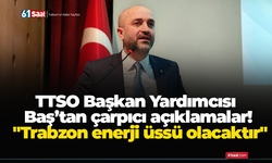 TTSO Başkan Yardımcısı Baş’tan çarpıcı açıklamalar! "Trabzon enerji üssü olacaktır"