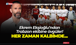 Ekrem Ekşioğlu'ndan Trabzon ekibine övgüler! Her zaman kalbimde...