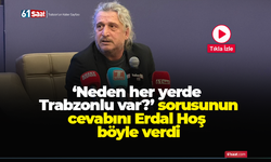 ‘Neden her yerde Trabzonlu var?’ sorusunun cevabını Erdal Hoş böyle verdi