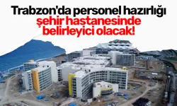 Trabzon'da personel hazırlığı şehir hastanesinde belirleyici olacak!