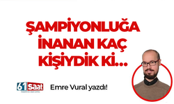 ŞAMPİYONLUĞA İNANAN KAÇ KİŞİYDİK Kİ…
