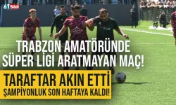Trabzon amatöründe Süper Ligi aratmayan maç! Şampiyonluk son haftaya kaldı...
