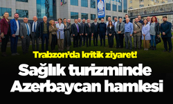 Trabzon’da kritik ziyaret! Sağlık turizminde Azerbaycan hamlesi