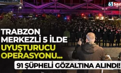 Trabzon merkezli 5 ilde uyuşturucu operasyonu! 91 şüpheli gözaltına alındı...