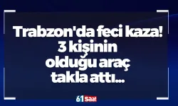 Trabzon'da feci kaza! 3 kişinin olduğu araç takla attı...