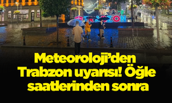 Meteoroloji’den Trabzon uyarısı! Öğle saatlerinden sonra