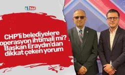 CHP'li belediyelere operasyon ihtimali mi? Başkan Eraydın'dan dikkat çeken yorum
