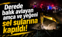 Derede balık avlayan amca ve yeğeni sel sularına kapıldı!