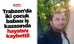 Trabzon'da iki çocuk babası iş kazasında hayatını kaybetti!