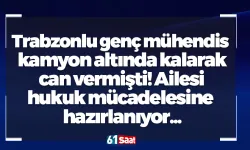 Trabzonlu genç mühendis kamyon altında kalarak can vermişti! Ailesi hukuk mücadelesine hazırlanıyor...