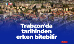 Trabzon'da tarihinden erken bitebilir