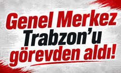 Genel Merkez Trabzon’u görevden aldı!