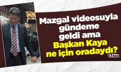 Mazgal videosuyla gündeme geldi ama Başkan Kaya ne için oradaydı?