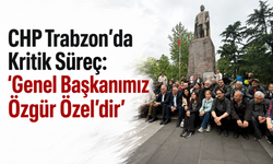 CHP Trabzon’da kritik süreç: 'Genel Başkanımız Özgür Özel’dir'