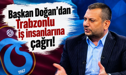 Başkan Doğan’dan Trabzonlu iş insanlarına çağrı!