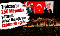 Trabzon'da 250 Milyonluk yatırım. Bakan Uraloğlu'nun katılımıyla açıldı!