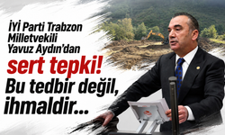 İYİ Parti Trabzon Milletvekili Yavuz Aydın’dan sert tepki! Bu tedbir değil, ihmaldir…