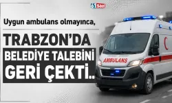 Uygun ambulans olmayınca, Trabzon'da belediye talebini geri çekti..