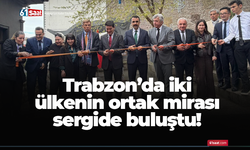 Trabzon’da iki ülkenin ortak mirası sergide buluştu!