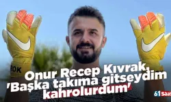 Onur Recep Kıvrak, 'Başka takıma gitseydim kahrolurdum'