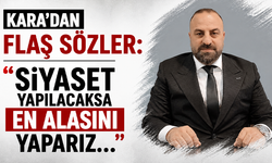 Kara’dan flaş sözler:  Siyaset yapılacaksa en alasını yaparız…