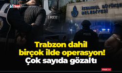 Trabzon dahil birçok ilde operasyon! Çok sayıda gözaltı