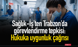 Sağlık-İş’ten Trabzon’da görevlendirme tepkisi: Hukuka uygunluk çağrısı