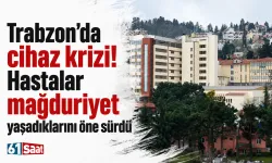 Trabzon’da cihaz krizi! Hastalar mağduriyet yaşadıklarını öne sürdü