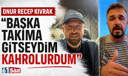 Onur Recep Kıvrak''Başka takıma gitseydim kahrolurdum''