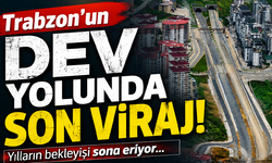Trabzon’un dev yolunda son viraj
