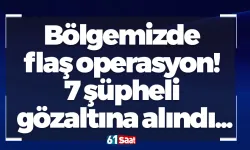 Bölgemizde flaş operasyon! 7 şüpheli gözaltına alındı...