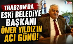Trabzon'da eski belediye başkanı Ömer Yıldız’ın acı günü!