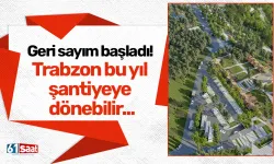 Geri sayım başladı! Trabzon bu yıl şantiyeye dönebilir...