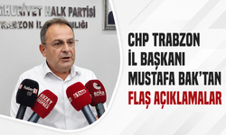 CHP Trabzon İl Başkanı Mustafa Bak’tan flaş açıklamalar