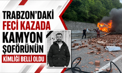 Trabzon’daki feci kazada kamyon şoförünün kimliği belli oldu!