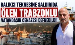 Balıkçı teknesine saldırıda ölen Trabzonlu vatandaşın cenazesi defnedildi!