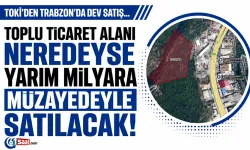 Toki’den Trabzon’da neredeyse yarım milyara Toplu Ticaret alanı satacak!