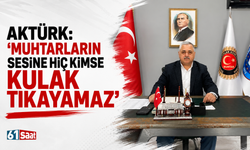 Aktürk''Muhtarların sesine hiç kimse kulak tıkayamaz''