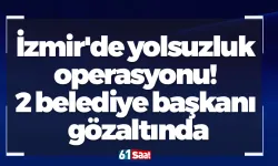 İzmir'de yolsuzluk operasyonu! 2 belediye başkanı gözaltında