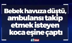 Bebek havuza düştü, ambulansı takip etmek isteyen koca eşine çaptı