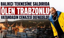 Balıkçı teknesine saldırıda ölen Trabzonlu vatandaşın cenazesi defnedildi!