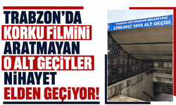 Trabzon’da korku filmini aratmayan o alt geçitler nihayet elden geçiyor!