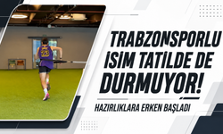 Trabzonsporlu isim tatilde de durmuyor! Hazırlıklara erken başladı