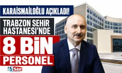 Karaismailoğlu açıkladı! Trabzon Şehir Hastanesi'nde 8 bin personel