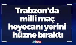 Trabzon'da milli maç heyecanı yerini hüzne bıraktı