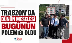 Trabzon'da dünün meselesi bugünün polemiği oldu