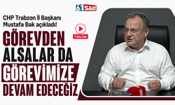CHP Trabzon İl Başkanı Mustafa Bak açıkladı! Görevden alsalar da görevimize devam edeceğiz