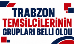 Trabzon temsilcilerinin grupları belli oldu