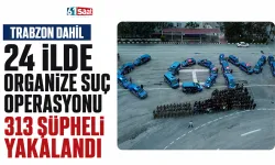 Trabzon dahil 24 ilde organize suç operasyonu: 313 şüpheli yakalandı