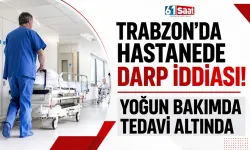 Trabzon’da hastanede darp iddiası! Yoğun bakımda tedavi altında